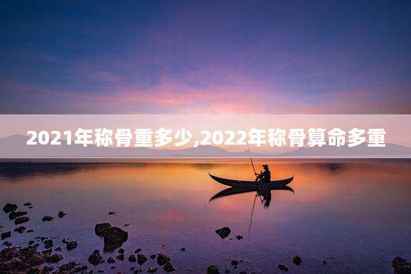 2021年称骨重多少,2022年称骨算命多重