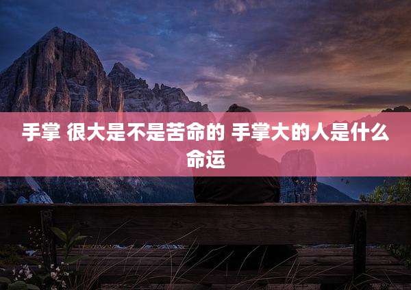 手掌 很大是不是苦命的 手掌大的人是什么命运