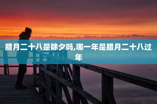 腊月二十八是除夕吗,哪一年是腊月二十八过年