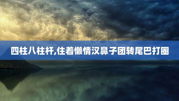 四柱八柱杆,住着懒情汉鼻子团转尾巴打圈