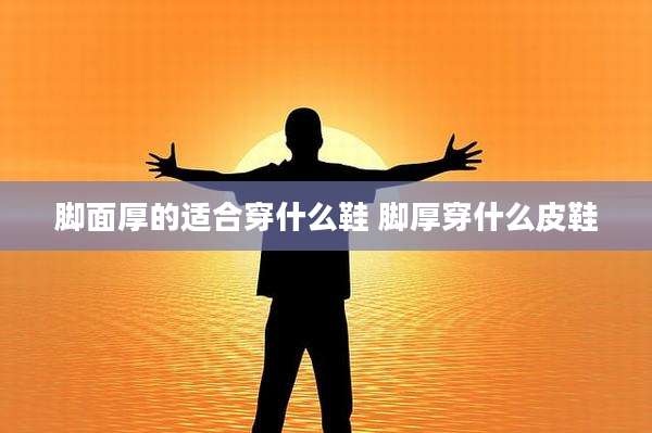 脚面厚的适合穿什么鞋 脚厚穿什么皮鞋