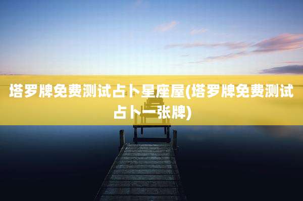 塔罗牌免费测试占卜星座屋(塔罗牌免费测试占卜一张牌)