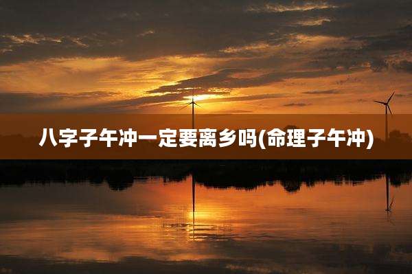 八字子午冲一定要离乡吗(命理子午冲)