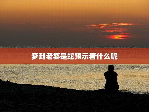 梦到老婆是蛇预示着什么呢