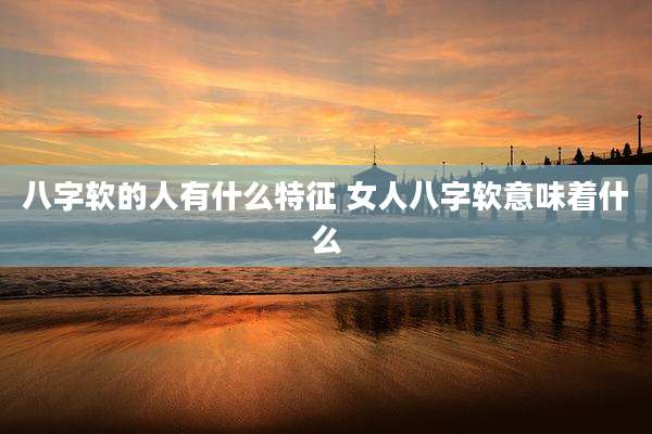 八字软的人有什么特征 女人八字软意味着什么