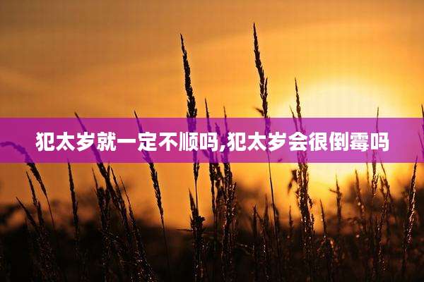 犯太岁就一定不顺吗,犯太岁会很倒霉吗