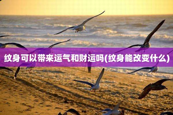 纹身可以带来运气和财运吗(纹身能改变什么)