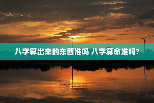 八字算出来的东西准吗 八字算命准吗?