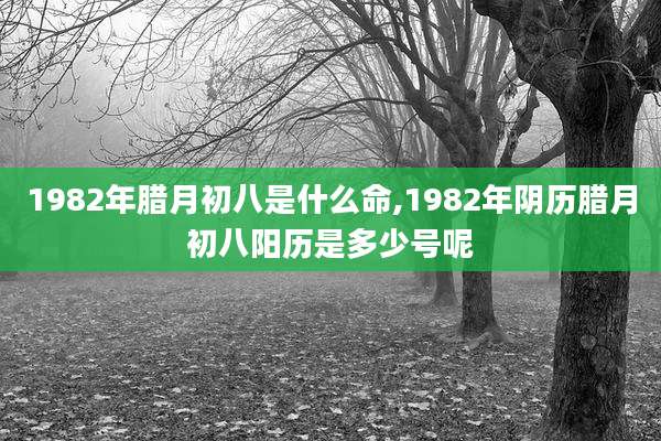 1982年腊月初八是什么命,1982年阴历腊月初八阳历是多少号呢