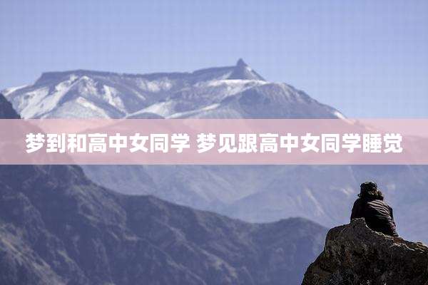 梦到和高中女同学 梦见跟高中女同学睡觉
