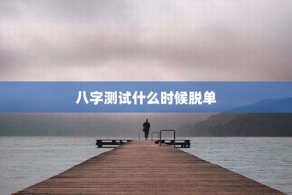 八字测试什么时候脱单