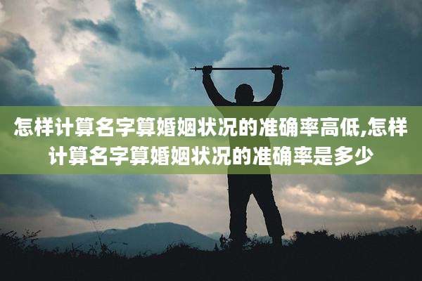 怎样计算名字算婚姻状况的准确率高低,怎样计算名字算婚姻状况的准确率是多少