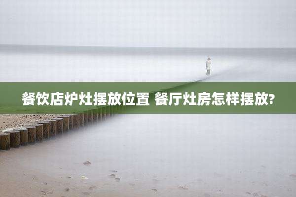 餐饮店炉灶摆放位置 餐厅灶房怎样摆放?