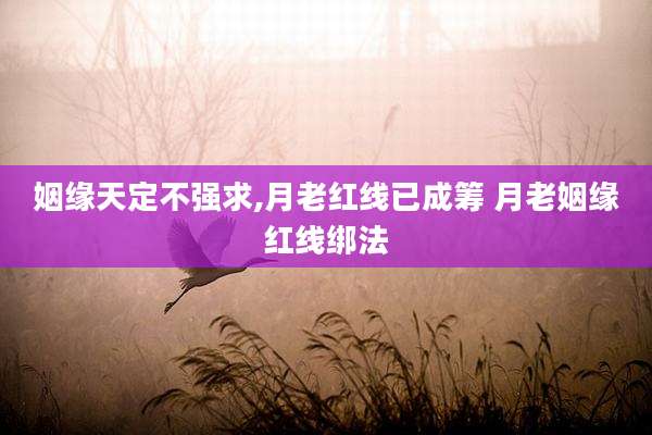 姻缘天定不强求,月老红线已成筹 月老姻缘红线绑法