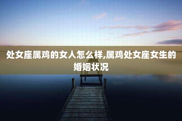 处女座属鸡的女人怎么样,属鸡处女座女生的婚姻状况