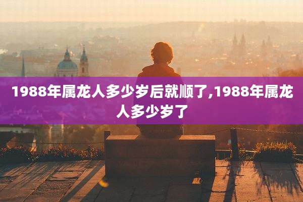 1988年属龙人多少岁后就顺了,1988年属龙人多少岁了