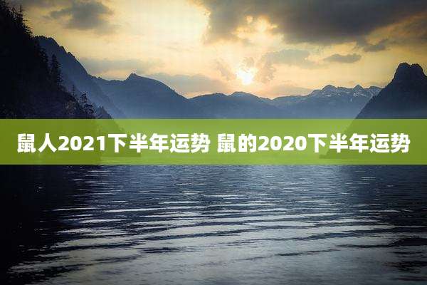 鼠人2021下半年运势 鼠的2020下半年运势