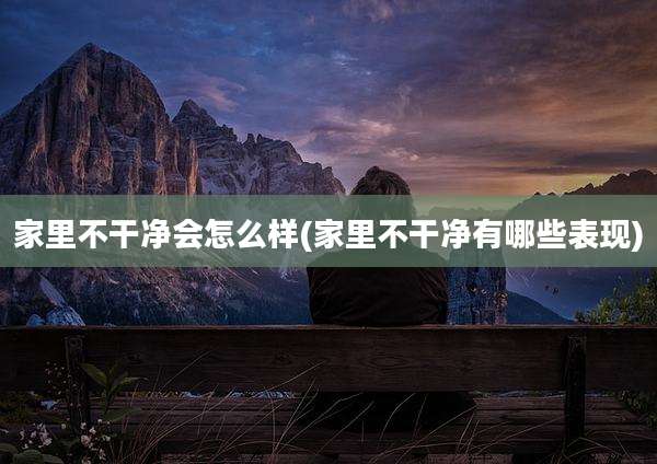 家里不干净会怎么样(家里不干净有哪些表现)