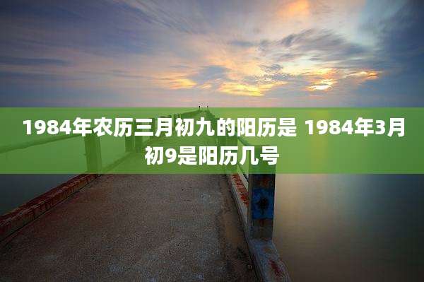 1984年农历三月初九的阳历是 1984年3月初9是阳历几号