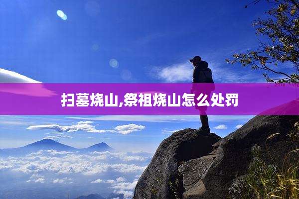 扫墓烧山,祭祖烧山怎么处罚
