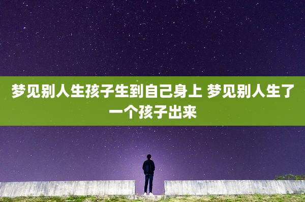 梦见别人生孩子生到自己身上 梦见别人生了一个孩子出来