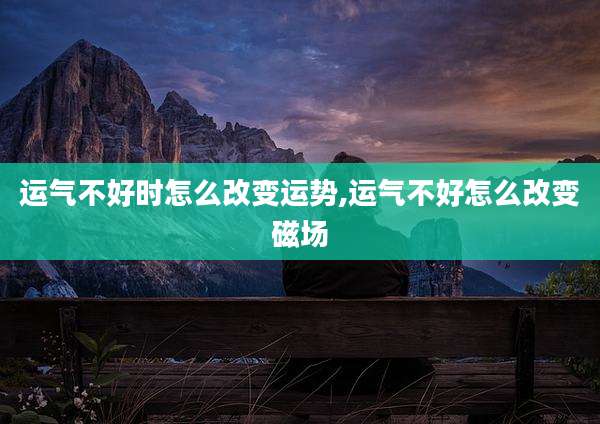 运气不好时怎么改变运势,运气不好怎么改变磁场