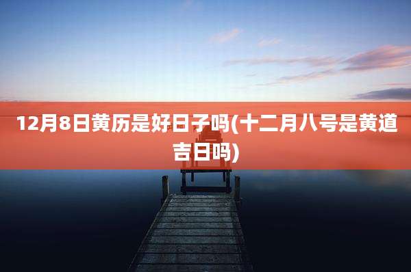 12月8日黄历是好日子吗(十二月八号是黄道吉日吗)