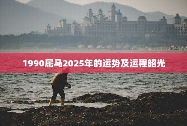 1990属马2025年的运势及运程韶光