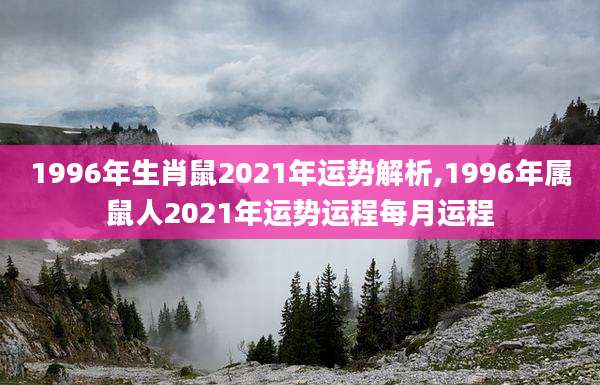 1996年生肖鼠2021年运势解析,1996年属鼠人2021年运势运程每月运程