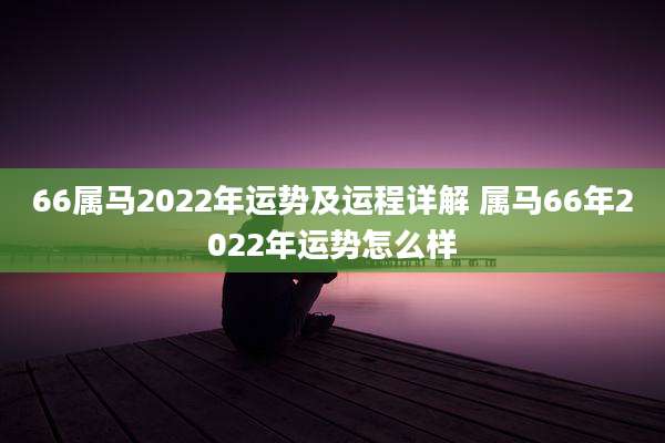 66属马2022年运势及运程详解 属马66年2022年运势怎么样