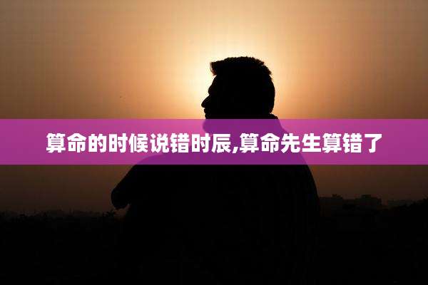 算命的时候说错时辰,算命先生算错了