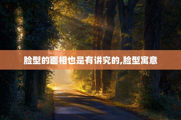 脸型的面相也是有讲究的,脸型寓意