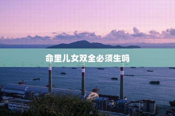 命里儿女双全必须生吗