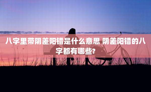 八字里带阴差阳错是什么意思 阴差阳错的八字都有哪些?