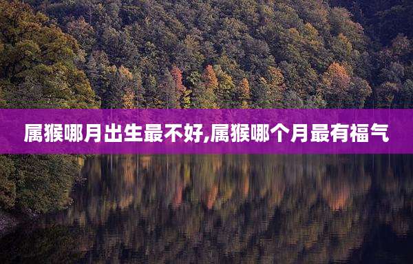 属猴哪月出生最不好,属猴哪个月最有福气