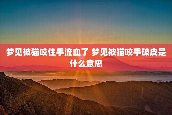 梦见被猫咬住手流血了 梦见被猫咬手破皮是什么意思