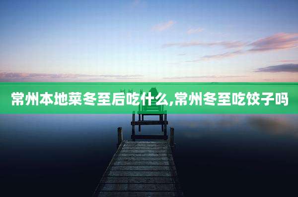 常州本地菜冬至后吃什么,常州冬至吃饺子吗