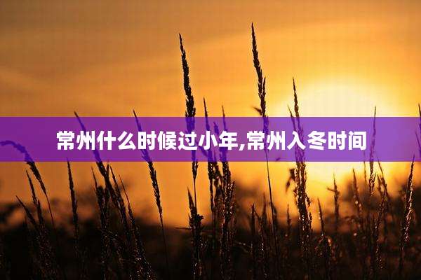 常州什么时候过小年,常州入冬时间