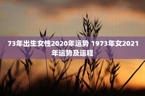 73年出生女性2020年运势 1973年女2021年运势及运程
