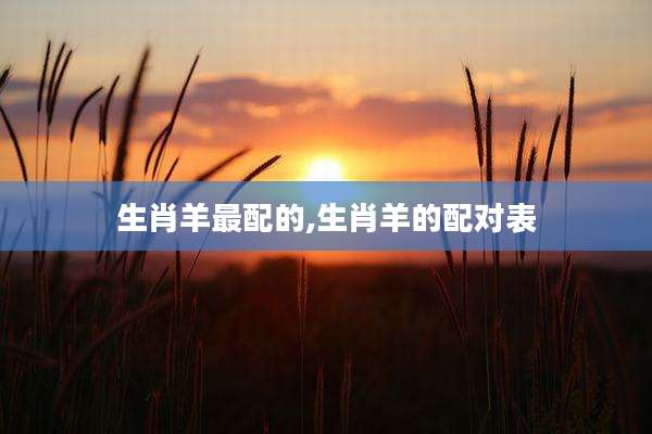 生肖羊最配的,生肖羊的配对表