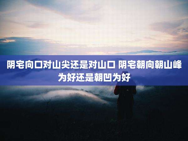 阴宅向口对山尖还是对山口 阴宅朝向朝山峰为好还是朝凹为好