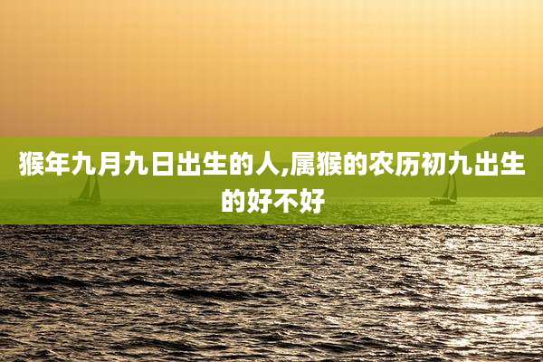 猴年九月九日出生的人,属猴的农历初九出生的好不好
