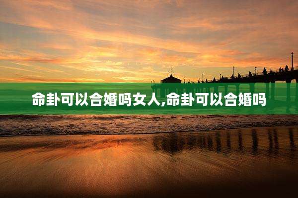 命卦可以合婚吗女人,命卦可以合婚吗