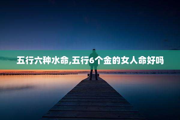 五行六种水命,五行6个金的女人命好吗