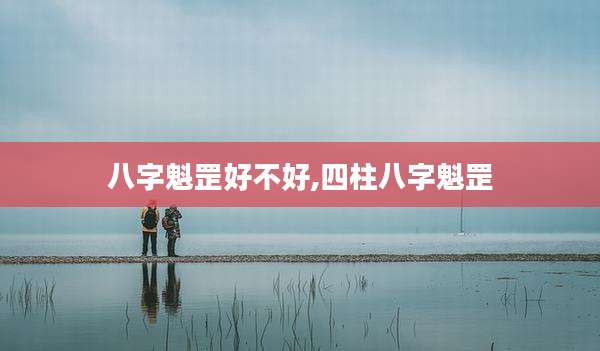 八字魁罡好不好,四柱八字魁罡