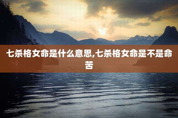 七杀格女命是什么意思,七杀格女命是不是命苦