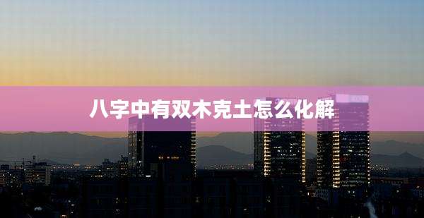 八字中有双木克土怎么化解