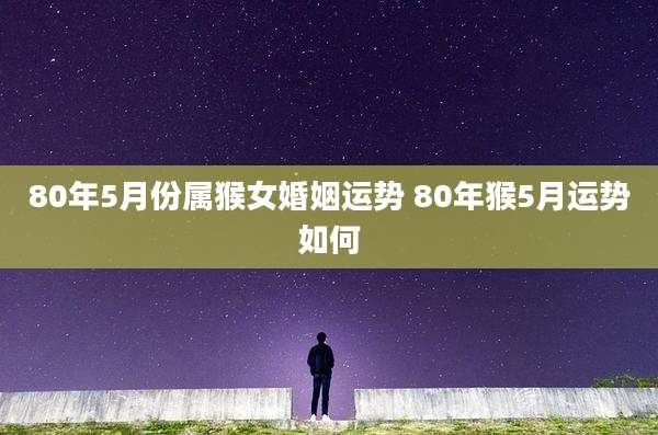 80年5月份属猴女婚姻运势 80年猴5月运势如何