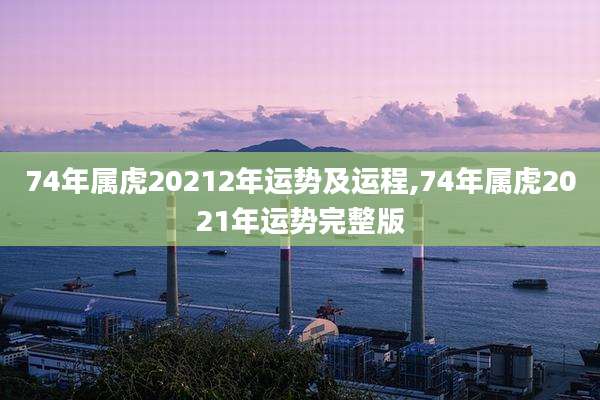 74年属虎20212年运势及运程,74年属虎2021年运势完整版