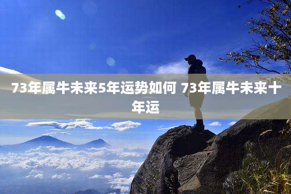 73年属牛未来5年运势如何 73年属牛未来十年运